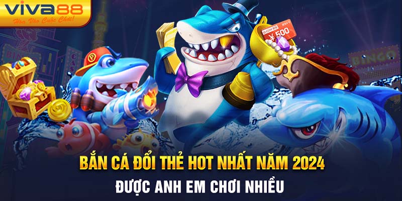 Bắn cá đổi thẻ hot nhất năm 2024 được anh em chơi nhiều