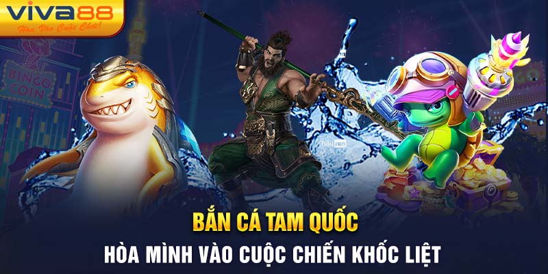 Bắn cá Tam Quốc chơi vui có thưởng lớn